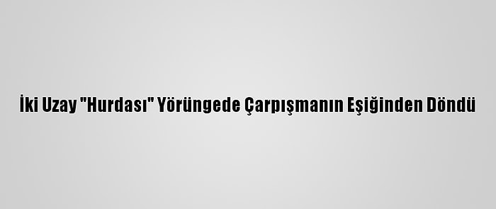 İki Uzay "Hurdası" Yörüngede Çarpışmanın Eşiğinden Döndü