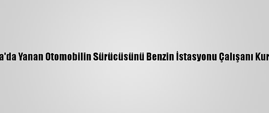 Konya'da Yanan Otomobilin Sürücüsünü Benzin İstasyonu Çalışanı Kurtardı