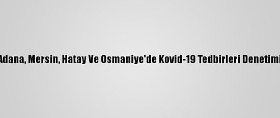 Adana, Mersin, Hatay Ve Osmaniye'de Kovid-19 Tedbirleri Denetimi