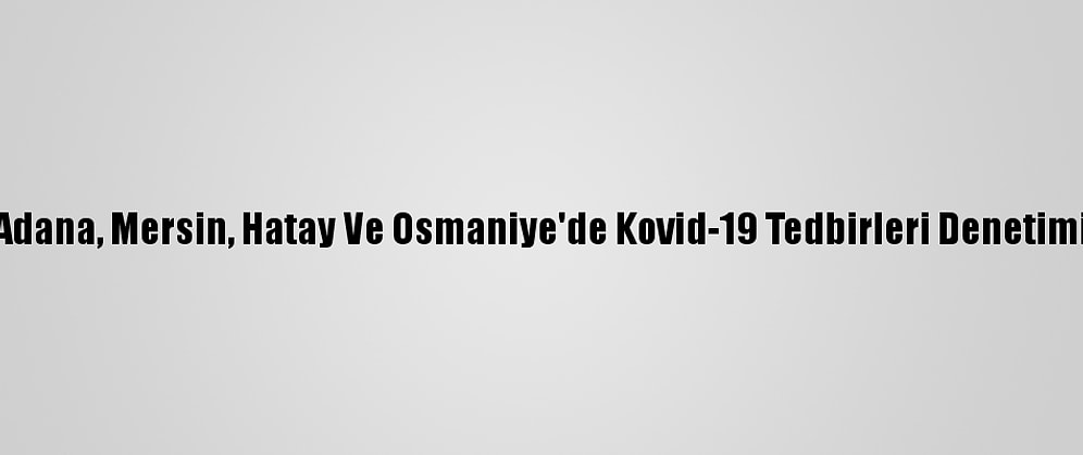 Adana, Mersin, Hatay Ve Osmaniye'de Kovid-19 Tedbirleri Denetimi