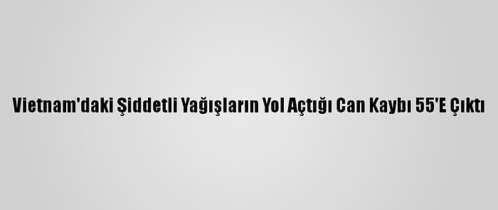 Vietnam'daki Şiddetli Yağışların Yol Açtığı Can Kaybı 55'E Çıktı