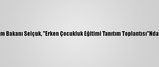 Milli Eğitim Bakanı Selçuk, "Erken Çocukluk Eğitimi Tanıtım Toplantısı"Nda Konuştu: