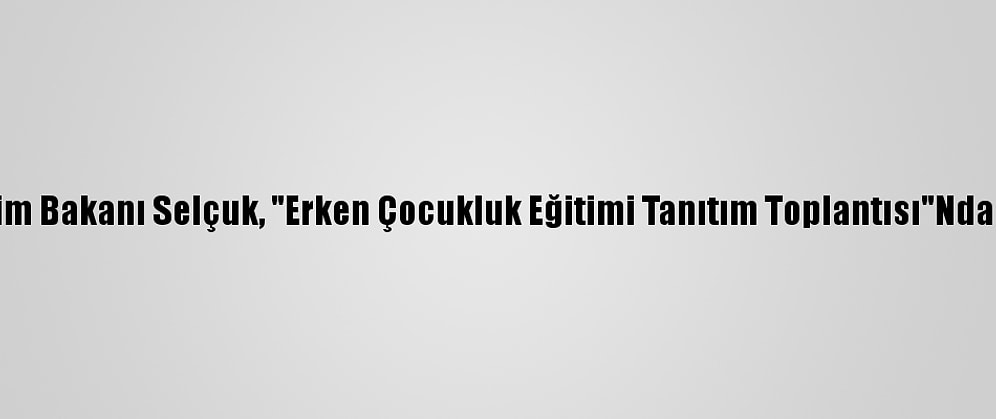 Milli Eğitim Bakanı Selçuk, "Erken Çocukluk Eğitimi Tanıtım Toplantısı"Nda Konuştu: