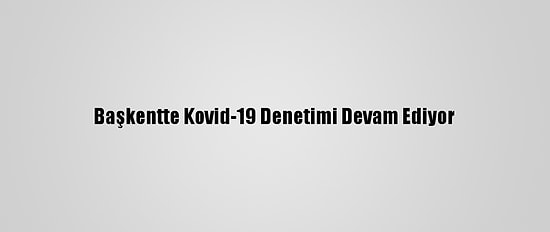 Başkentte Kovid-19 Denetimi Devam Ediyor
