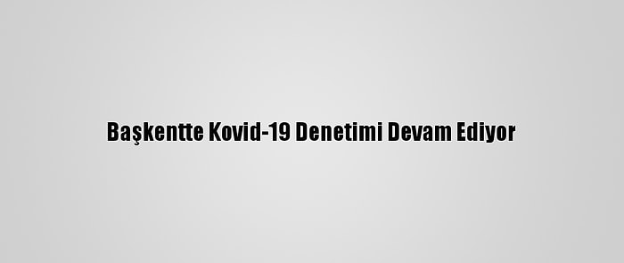 Başkentte Kovid-19 Denetimi Devam Ediyor