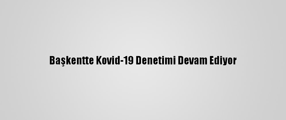 Başkentte Kovid-19 Denetimi Devam Ediyor