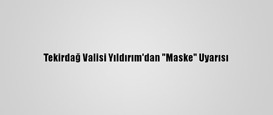 Tekirdağ Valisi Yıldırım'dan "Maske" Uyarısı