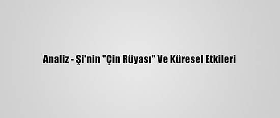Analiz - Şi'nin "Çin Rüyası" Ve Küresel Etkileri