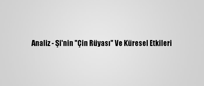 Analiz - Şi'nin "Çin Rüyası" Ve Küresel Etkileri