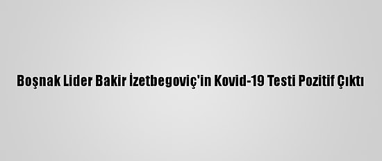 Boşnak Lider Bakir İzetbegoviç'in Kovid-19 Testi Pozitif Çıktı
