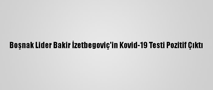 Boşnak Lider Bakir İzetbegoviç'in Kovid-19 Testi Pozitif Çıktı