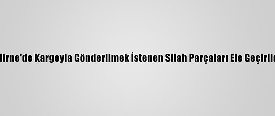 Edirne'de Kargoyla Gönderilmek İstenen Silah Parçaları Ele Geçirildi