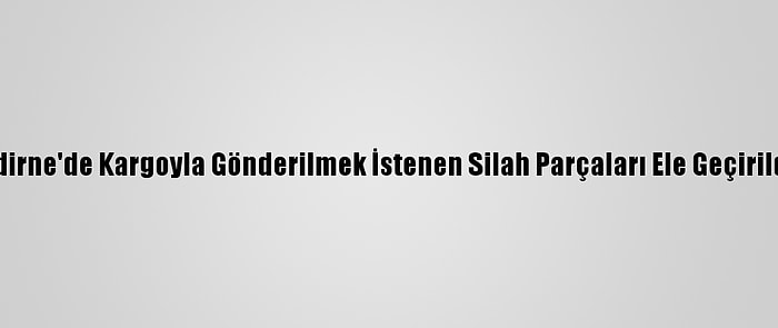 Edirne'de Kargoyla Gönderilmek İstenen Silah Parçaları Ele Geçirildi