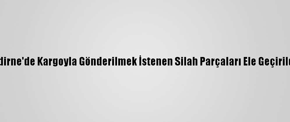 Edirne'de Kargoyla Gönderilmek İstenen Silah Parçaları Ele Geçirildi