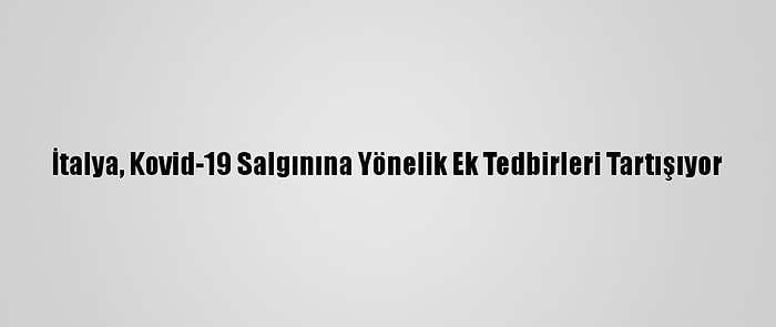 İtalya, Kovid-19 Salgınına Yönelik Ek Tedbirleri Tartışıyor