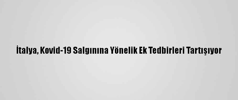 İtalya, Kovid-19 Salgınına Yönelik Ek Tedbirleri Tartışıyor
