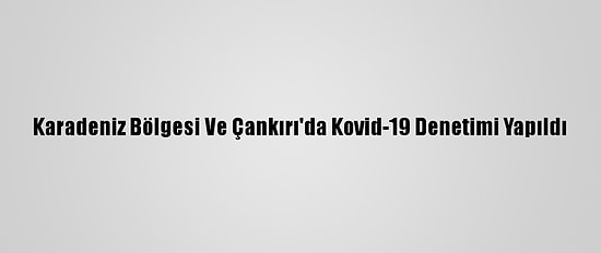 Karadeniz Bölgesi Ve Çankırı'da Kovid-19 Denetimi Yapıldı