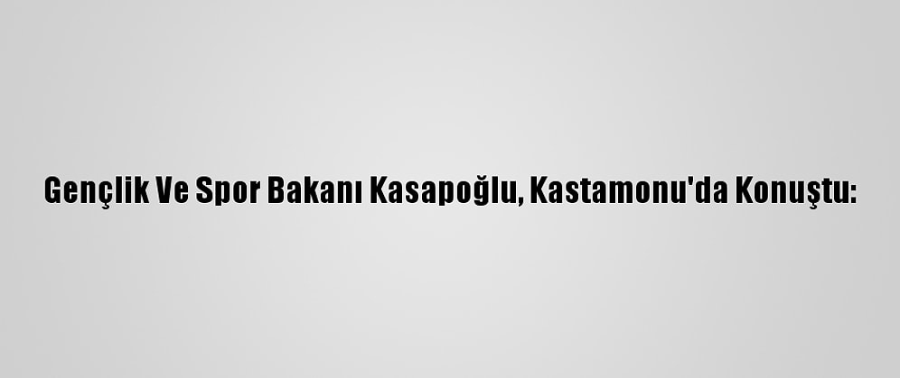 Gençlik Ve Spor Bakanı Kasapoğlu, Kastamonu'da Konuştu: