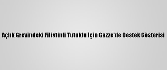 Açlık Grevindeki Filistinli Tutuklu İçin Gazze'de Destek Gösterisi