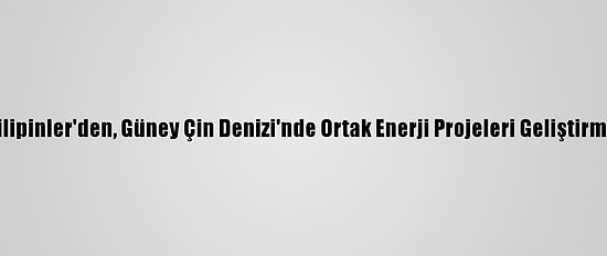 Çin Ve Filipinler'den, Güney Çin Denizi'nde Ortak Enerji Projeleri Geliştirme Kararı
