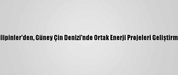 Çin Ve Filipinler'den, Güney Çin Denizi'nde Ortak Enerji Projeleri Geliştirme Kararı