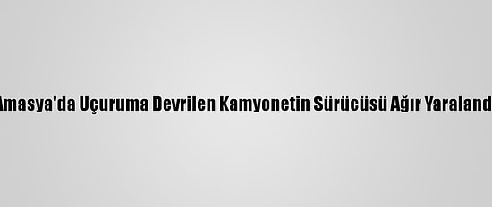 Amasya'da Uçuruma Devrilen Kamyonetin Sürücüsü Ağır Yaralandı