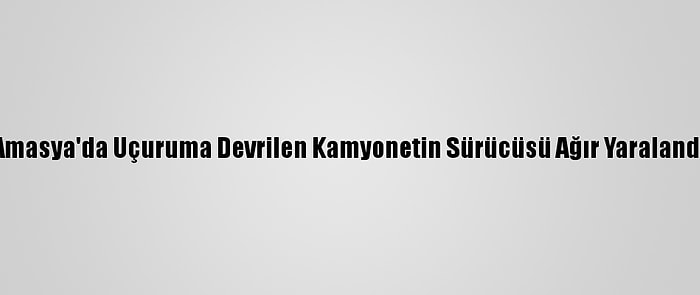 Amasya'da Uçuruma Devrilen Kamyonetin Sürücüsü Ağır Yaralandı