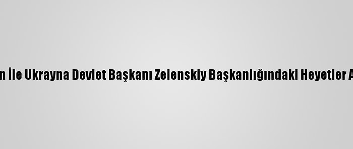 Cumhurbaşkanı Erdoğan İle Ukrayna Devlet Başkanı Zelenskiy Başkanlığındaki Heyetler Arası Görüşme Sona Erdi