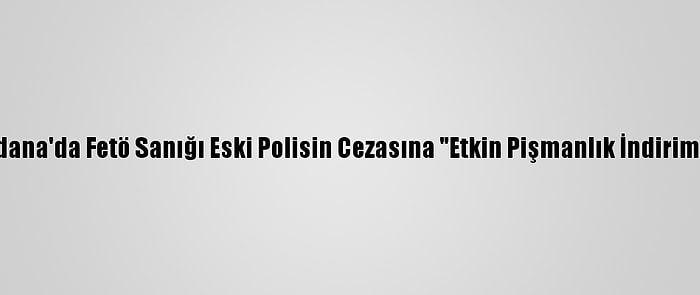 Adana'da Fetö Sanığı Eski Polisin Cezasına "Etkin Pişmanlık İndirimi"