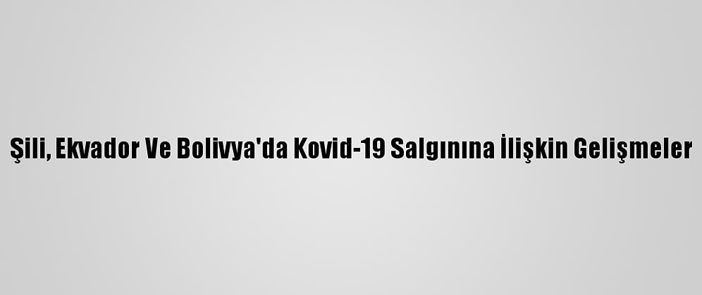 Şili, Ekvador Ve Bolivya'da Kovid-19 Salgınına İlişkin Gelişmeler