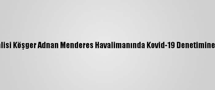 İzmir Valisi Köşger Adnan Menderes Havalimanında Kovid-19 Denetimine Katıldı: