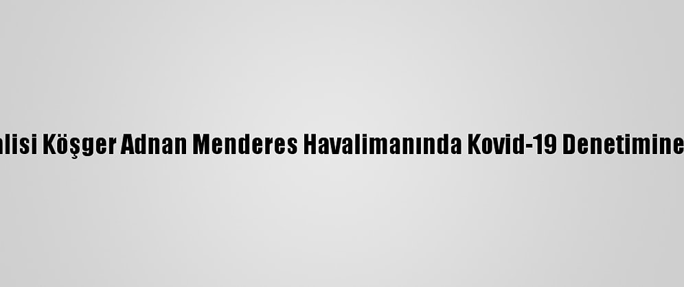 İzmir Valisi Köşger Adnan Menderes Havalimanında Kovid-19 Denetimine Katıldı: