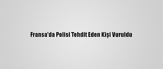 Fransa'da Polisi Tehdit Eden Kişi Vuruldu