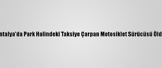 Antalya'da Park Halindeki Taksiye Çarpan Motosiklet Sürücüsü Öldü