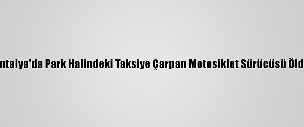 Antalya'da Park Halindeki Taksiye Çarpan Motosiklet Sürücüsü Öldü