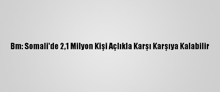 Bm: Somali'de 2,1 Milyon Kişi Açlıkla Karşı Karşıya Kalabilir