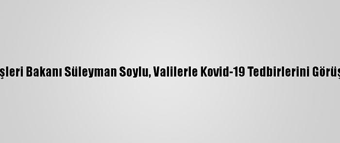İçişleri Bakanı Süleyman Soylu, Valilerle Kovid-19 Tedbirlerini Görüştü
