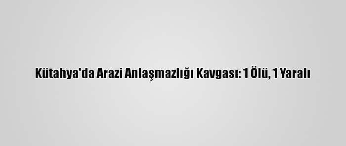 Kütahya'da Arazi Anlaşmazlığı Kavgası: 1 Ölü, 1 Yaralı