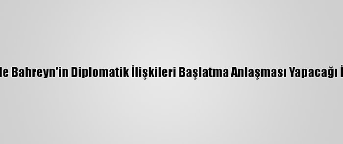 İsrail İle Bahreyn'in Diplomatik İlişkileri Başlatma Anlaşması Yapacağı İddiası