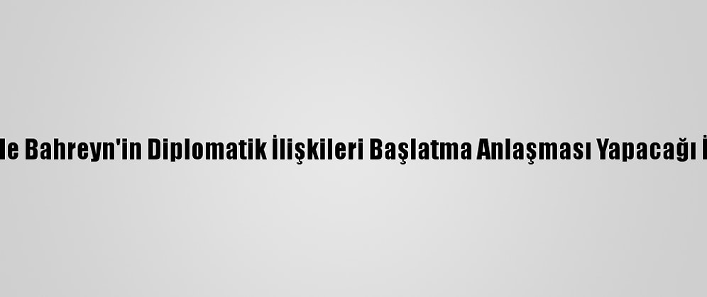 İsrail İle Bahreyn'in Diplomatik İlişkileri Başlatma Anlaşması Yapacağı İddiası