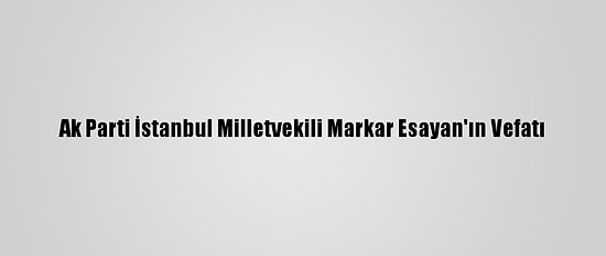 Ak Parti İstanbul Milletvekili Markar Esayan'ın Vefatı