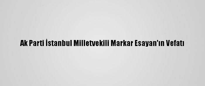 Ak Parti İstanbul Milletvekili Markar Esayan'ın Vefatı
