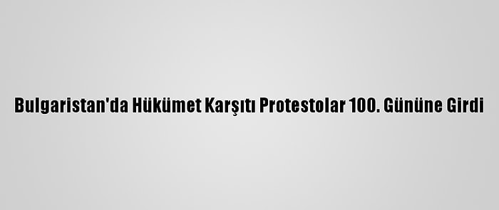 Bulgaristan'da Hükümet Karşıtı Protestolar 100. Gününe Girdi