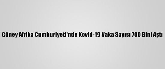 Güney Afrika Cumhuriyeti'nde Kovid-19 Vaka Sayısı 700 Bini Aştı