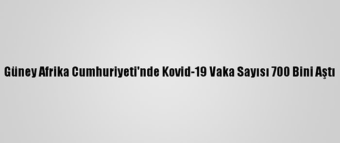 Güney Afrika Cumhuriyeti'nde Kovid-19 Vaka Sayısı 700 Bini Aştı