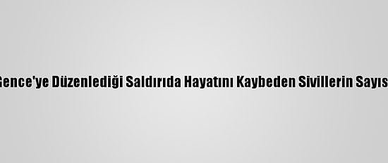 Ermenistan'ın Gence'ye Düzenlediği Saldırıda Hayatını Kaybeden Sivillerin Sayısı 12'Ye Yükseldi