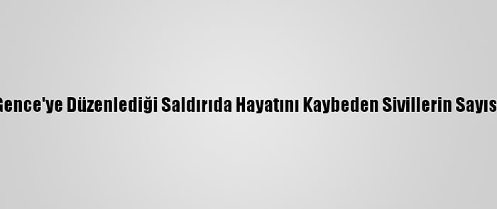 Ermenistan'ın Gence'ye Düzenlediği Saldırıda Hayatını Kaybeden Sivillerin Sayısı 12'Ye Yükseldi