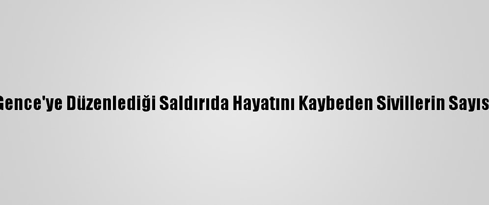 Ermenistan'ın Gence'ye Düzenlediği Saldırıda Hayatını Kaybeden Sivillerin Sayısı 12'Ye Yükseldi