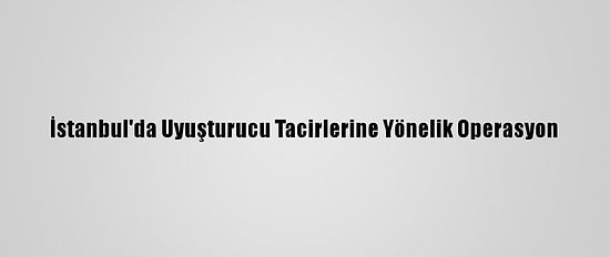İstanbul'da Uyuşturucu Tacirlerine Yönelik Operasyon