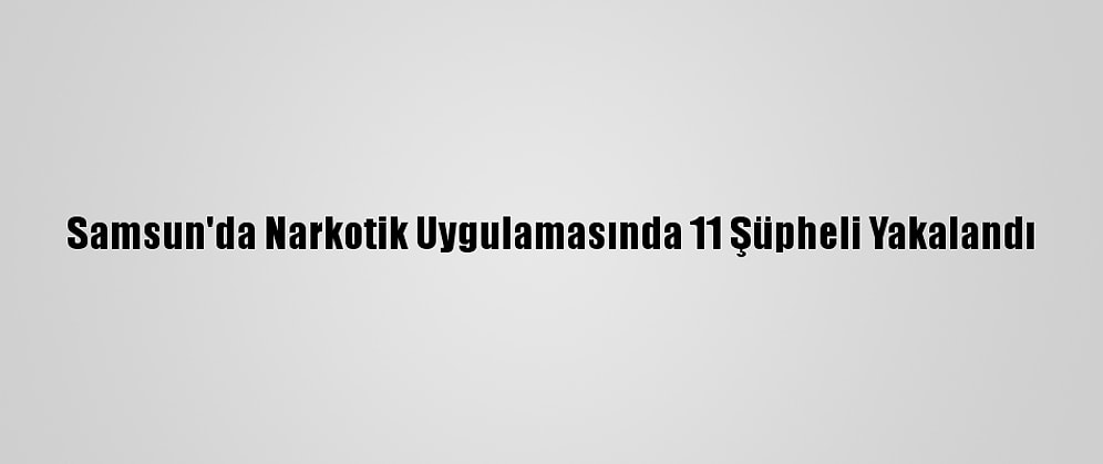Samsun'da Narkotik Uygulamasında 11 Şüpheli Yakalandı
